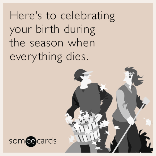 Here's to celebrating your birth during the season when everything dies.