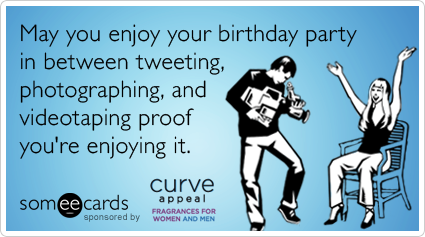 May you enjoy your birthday party in between tweeting, photographing, and videotaping proof you're enjoying it.