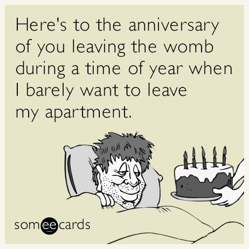 Here's to the anniversary of you leaving the womb during a time of year when I barely want to leave my apartment.