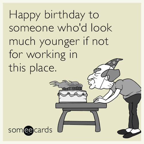 Happy birthday to someone who'd look much younger if not for working in this place.