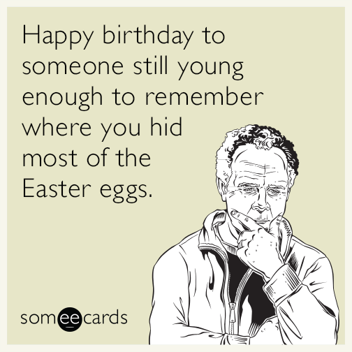Happy birthday to someone still young enough to remember where you hid most of the Easter eggs.