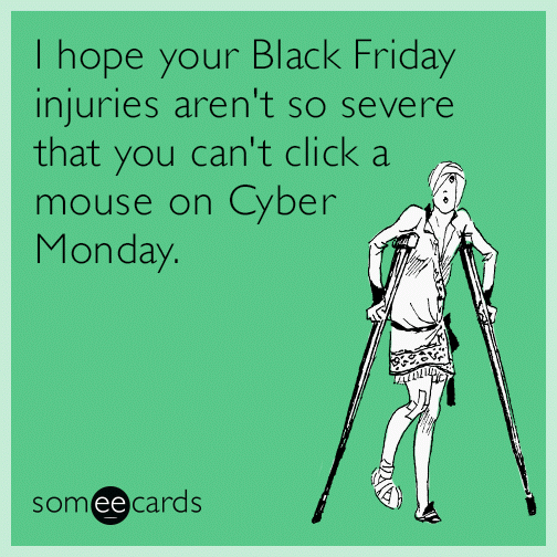 I hope your Black Friday injuries aren't so severe that you can't click a mouse on Cyber Monday.