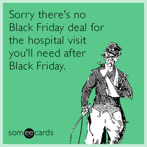 Sorry there's no Black Friday deal for the hospital visit you'll need after Black Friday