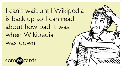 I can't wait until Wikipedia is back up so I can read about how bad it was when Wikipedia was down