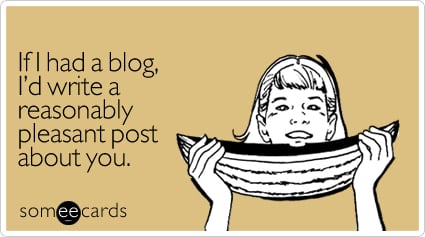 If I had a blog, I'd write a reasonably pleasant post about you