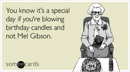 You know it's a special day if you're blowing birthday candles and not Mel Gibson