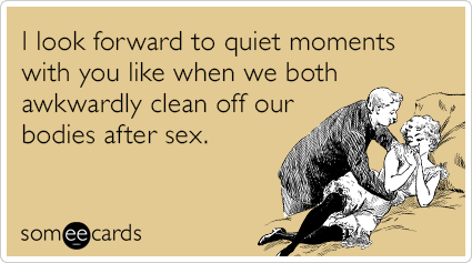 I look forward to quiet moments with you like when we both awkwardly clean off our bodies after sex.