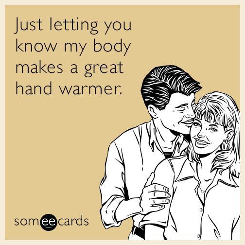 Just letting you know my body makes a great hand warmer.