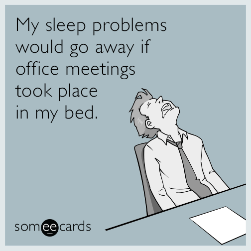 My sleep problems would go away if office meetings took place in my bed.