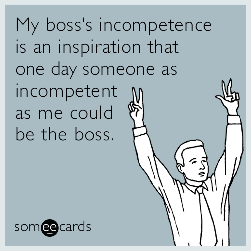 My boss's incompetence is an inspiration that one day someone as incompetent as me could be the boss.