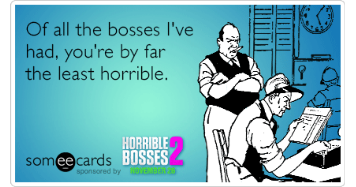 Of all the bosses I ve had you re by far the least horrible