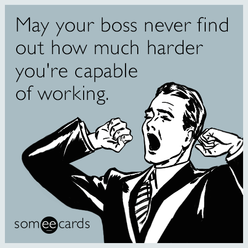 May your boss never find out how much harder you're capable of working.