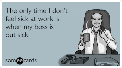 The only time I don't feel sick at work is when my boss is out sick.