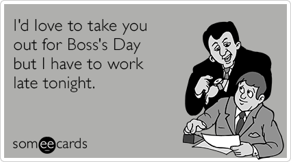 I'd love to take you out for Boss's Day but I have to work late tonight.