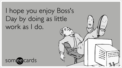 I hope you enjoy Boss's Day by doing as little work as I do.