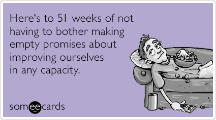 Here's to 51 weeks of not having to bother making empty promises about improving ourselves in any capacity.