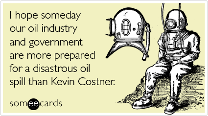 I hope someday our oil industry and government are more prepared for a disastrous oil spill than Kevin Costner