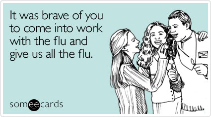 It was brave of you to come into work with the flu and give us all the flu