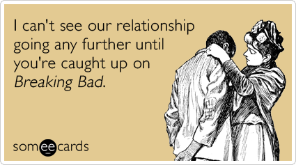 I can't see our relationship going any further until you're caught up on Breaking Bad.
