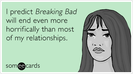 I predict Breaking Bad will end even more horrifically than most of my relationships.
