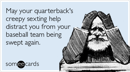 May your quarterback's creepy sexting help distract you from your baseball team being swept again