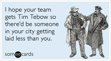 I hope your team gets Tim Tebow so there'd be someone in your city getting laid less than you.