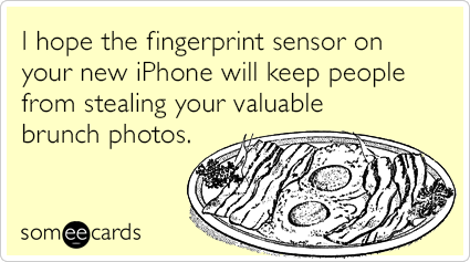 I hope the fingerprint sensor on your new iPhone will keep people from stealing your valuable brunch photos.