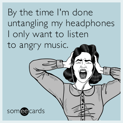 By the time I'm done untangling my headphones I only want to listen to angry music.