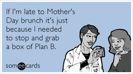 If I'm late to Mother's Day brunch it's just because I needed to stop and grab a box of Plan B.