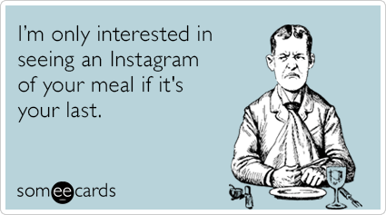 I'm only interested in seeing an Instagram of your meal if it's your last.