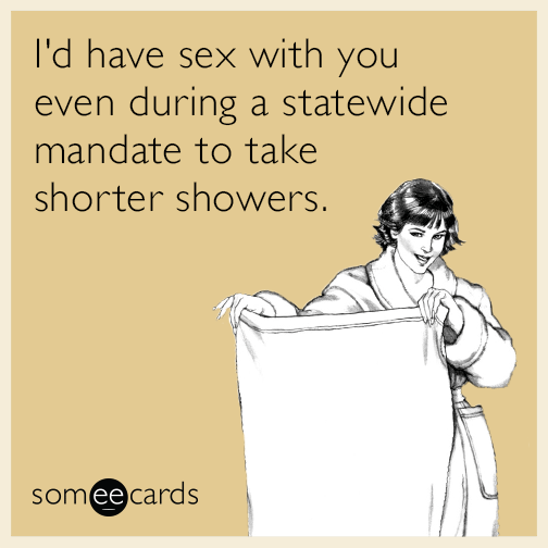 I'd have sex with you even during a statewide mandate to take shorter showers.