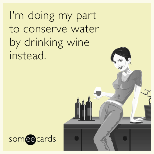 I'm doing my part to conserve water by drinking wine instead.