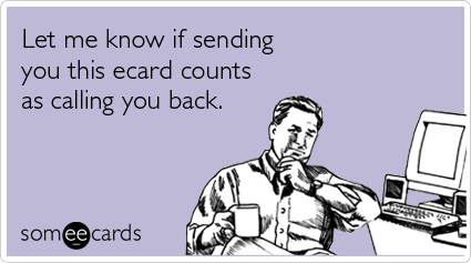 Let me know if sending you this ecard counts as calling you back