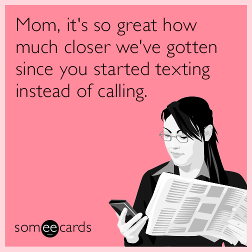 Mom, it's so great how much closer we've gotten since you started texting instead of calling.