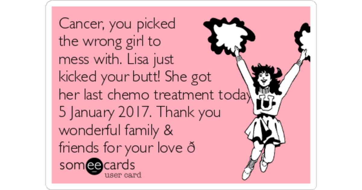 Cancer You Picked The Wrong Girl To Mess With Lisa Just Kicked Your Butt She Got Her Last Chemo Treatment Today 5 January 17 Thank You Wonderful Family Friends For Your