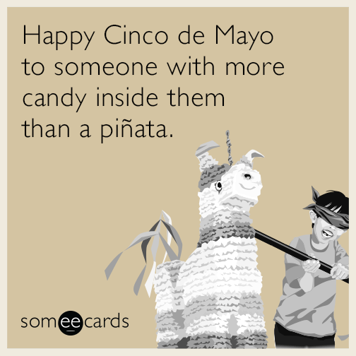 Happy Cinco de Mayo to someone with more candy inside them than a piñata.