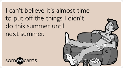 I can't believe it's almost time to put off the things I didn't do this summer until next summer.