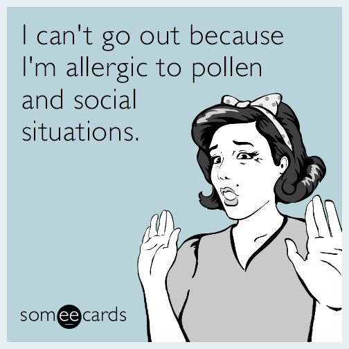 I can't go out because I'm allergic to pollen and social situations.