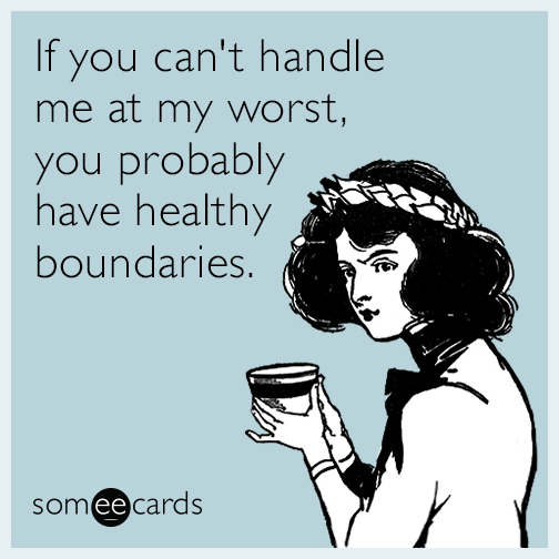 If you can't handle me at my worst, you probably have healthy boundaries.