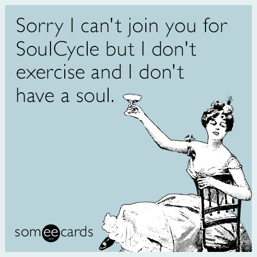 Sorry I can't join you for SoulCycle but I don't exercise and I don't have a soul.