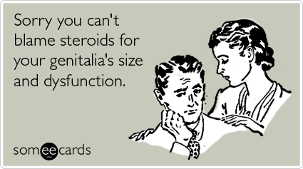 Sorry you can't blame steroids for your genitalia's size and dysfunction
