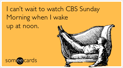 I can't wait to watch CBS Sunday Morning when I wake up at noon.