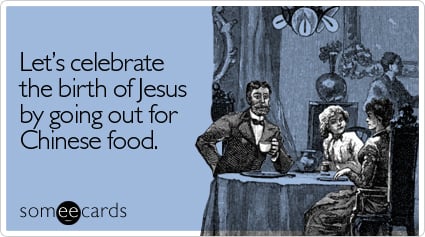 Let's celebrate the birth of Jesus by going out for Chinese food