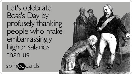 Let's celebrate Boss's Day by profusely thanking people who make embarrassingly higher salaries than us