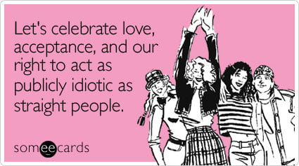 Let's celebrate love, acceptance, and our right to act as publicly idiotic as straight people