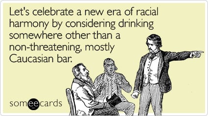 Let's celebrate a new era of racial harmony by considering drinking somewhere other than a non-threatening, mostly Caucasian bar