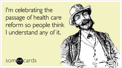 I'm celebrating the passage of health care reform so people think I understand any of it