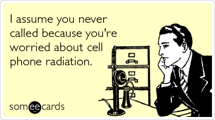 I assume you never called because you're worried about cell phone radiation