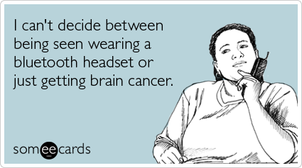 I can't decide between being seen wearing a bluetooth headset or just getting brain cancer