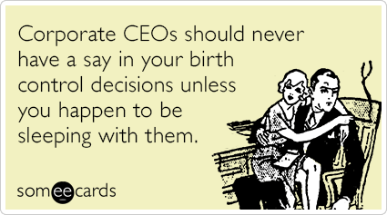 Corporate CEOs should never have a say in your birth control decisions unless you happen to be sleeping with them.